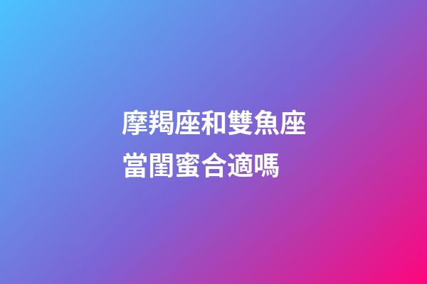 摩羯座和雙魚座當閨蜜合適嗎-第1張-星座運勢-玄機派