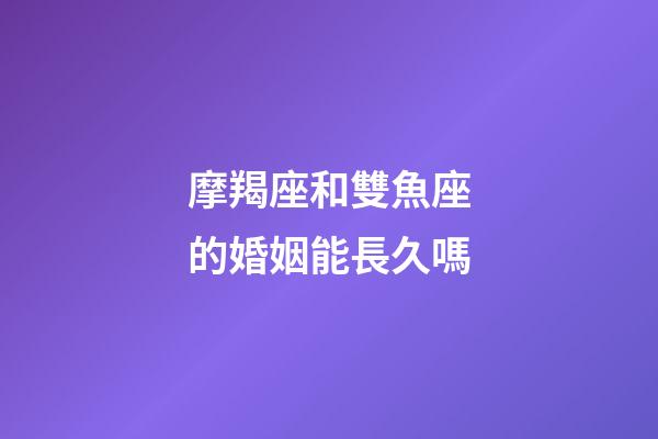 摩羯座和雙魚座的婚姻能長久嗎-第1張-星座運勢-玄機派