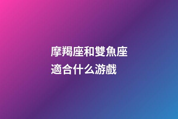 摩羯座和雙魚座適合什么游戲-第1張-星座運(yùn)勢-玄機(jī)派