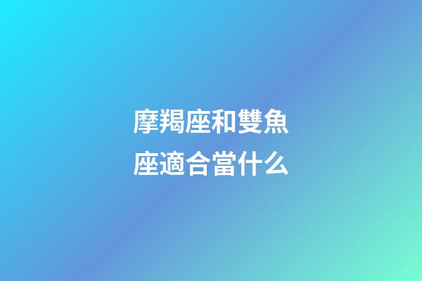 摩羯座和雙魚座適合當什么-第1張-星座運勢-玄機派