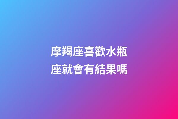 摩羯座喜歡水瓶座就會有結果嗎-第1張-星座運勢-玄機派