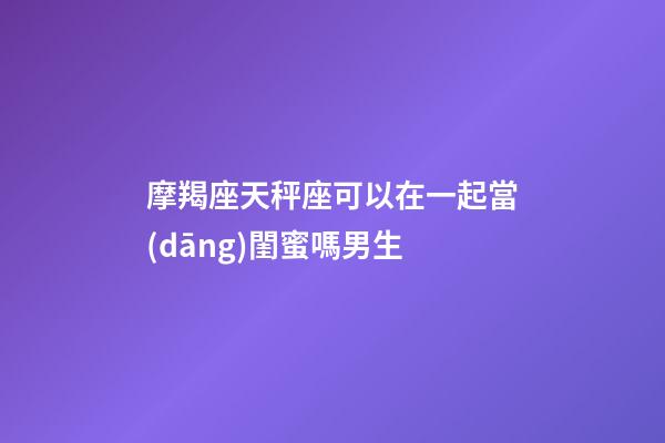 摩羯座天秤座可以在一起當(dāng)閨蜜嗎男生-第1張-星座運(yùn)勢(shì)-玄機(jī)派