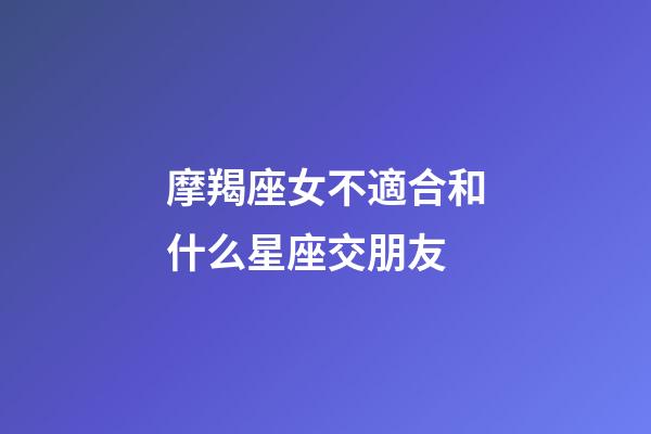 摩羯座女不適合和什么星座交朋友-第1張-星座運勢-玄機派