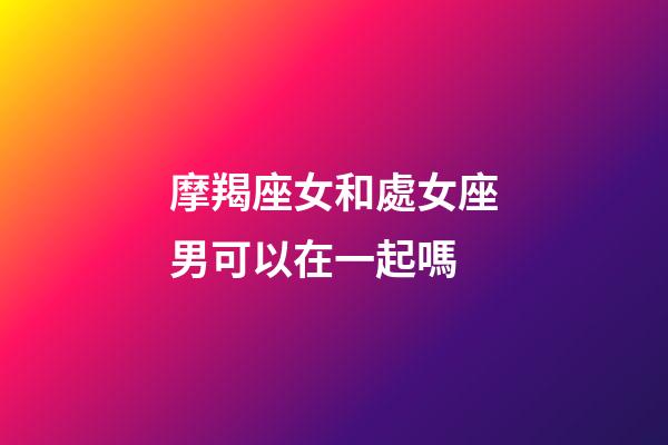 摩羯座女和處女座男可以在一起嗎-第1張-星座運勢-玄機派