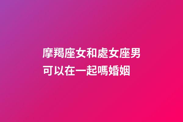 摩羯座女和處女座男可以在一起嗎婚姻-第1張-星座運勢-玄機派