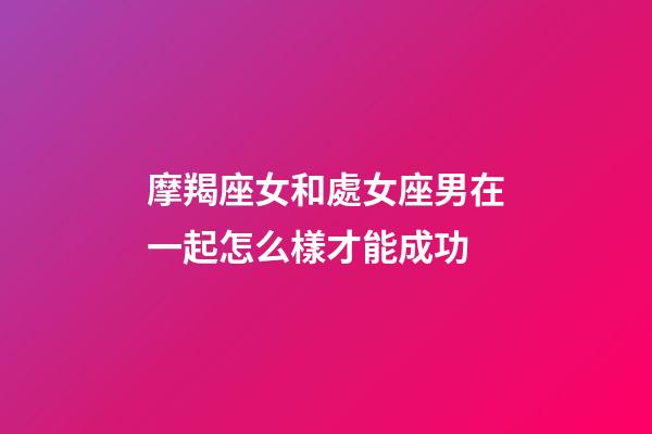 摩羯座女和處女座男在一起怎么樣才能成功-第1張-星座運勢-玄機派