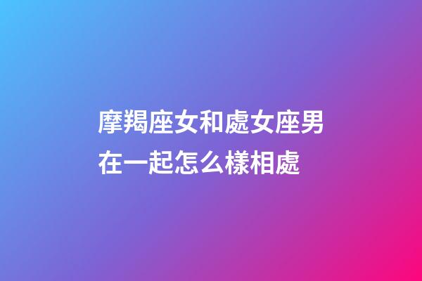 摩羯座女和處女座男在一起怎么樣相處-第1張-星座運(yùn)勢(shì)-玄機(jī)派