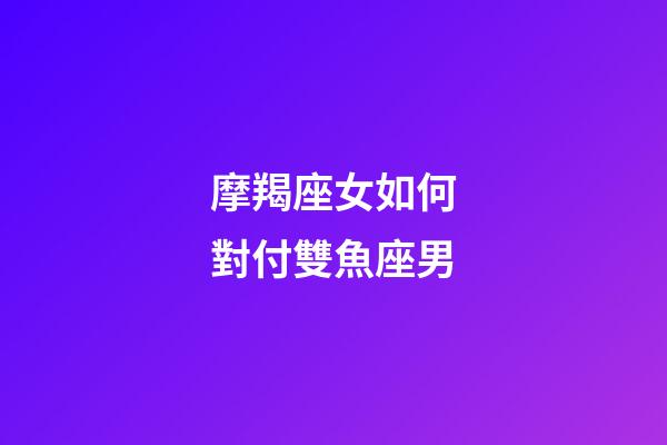 摩羯座女如何對付雙魚座男-第1張-星座運勢-玄機派