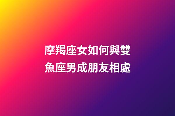 摩羯座女如何與雙魚座男成朋友相處-第1張-星座運勢-玄機派