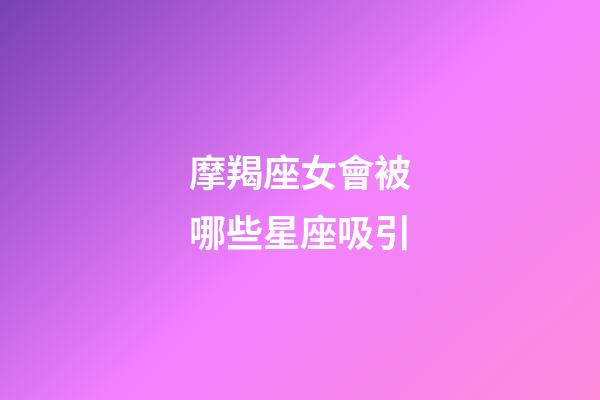 摩羯座女會被哪些星座吸引-第1張-星座運勢-玄機派