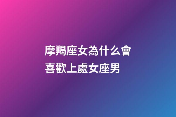 摩羯座女為什么會喜歡上處女座男-第1張-星座運勢-玄機派