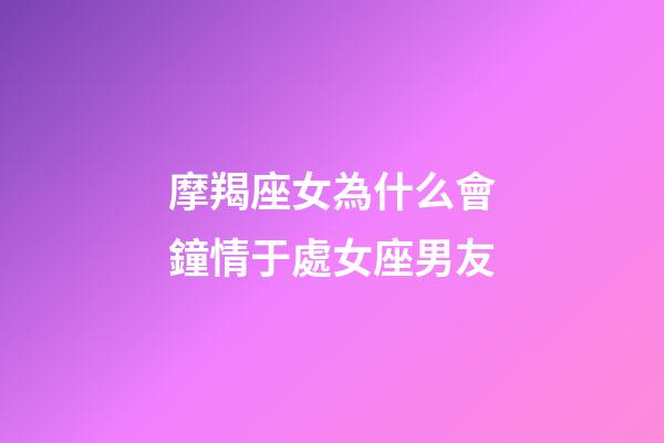 摩羯座女為什么會鐘情于處女座男友-第1張-星座運勢-玄機派