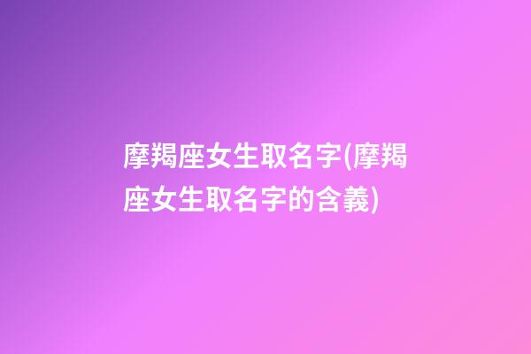摩羯座女生取名字(摩羯座女生取名字的含義)
