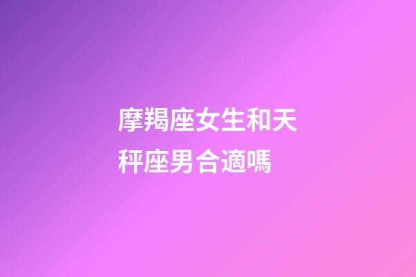 摩羯座女生和天秤座男合適嗎-第1張-星座運(yùn)勢(shì)-玄機(jī)派