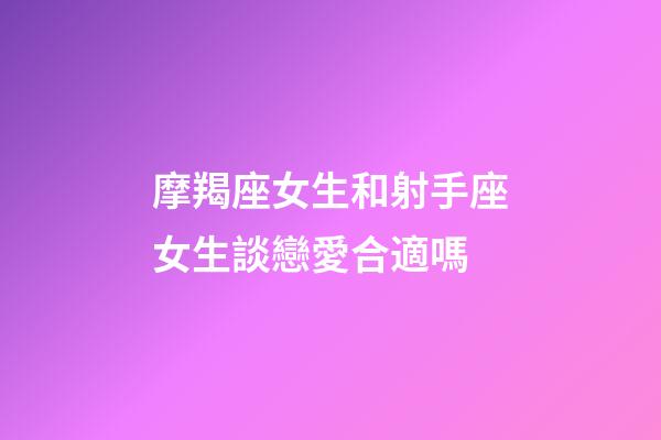 摩羯座女生和射手座女生談戀愛合適嗎-第1張-星座運勢-玄機派
