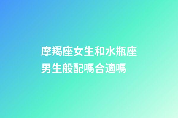 摩羯座女生和水瓶座男生般配嗎合適嗎-第1張-星座運勢-玄機派