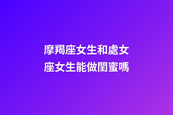 摩羯座女生和處女座女生能做閨蜜嗎-第1張-星座運勢-玄機派