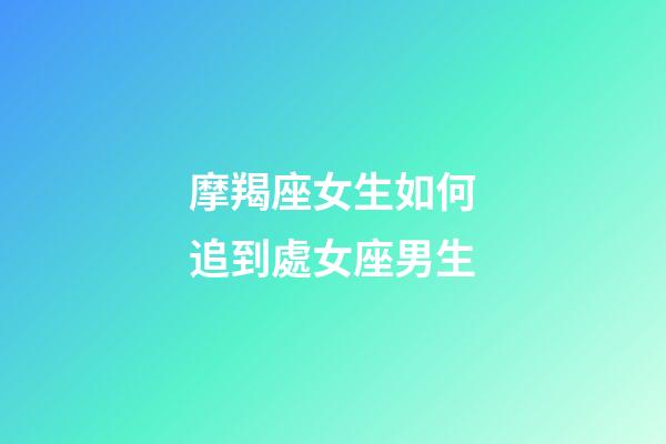 摩羯座女生如何追到處女座男生-第1張-星座運(yùn)勢-玄機(jī)派