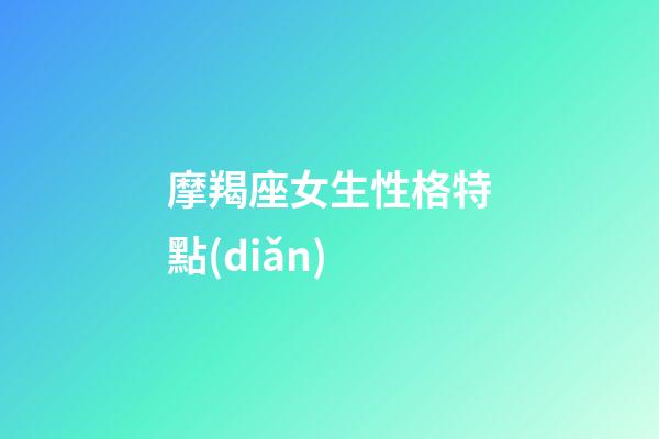 摩羯座女生性格特點(diǎn)（摩羯女十個(gè)有九個(gè)渣）-第1張-星座運(yùn)勢(shì)-玄機(jī)派