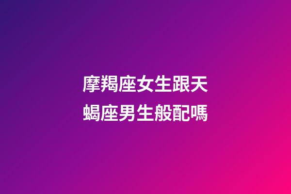 摩羯座女生跟天蝎座男生般配嗎-第1張-星座運(yùn)勢(shì)-玄機(jī)派