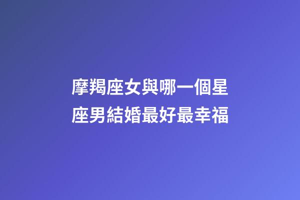 摩羯座女與哪一個星座男結婚最好最幸福-第1張-星座運勢-玄機派