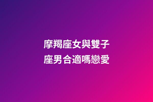 摩羯座女與雙子座男合適嗎戀愛-第1張-星座運勢-玄機派