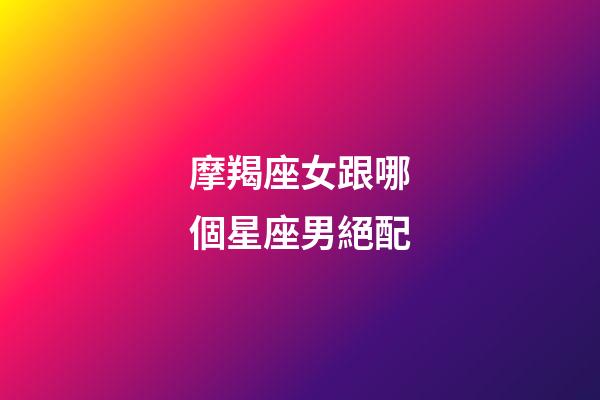 摩羯座女跟哪個星座男絕配-第1張-星座運勢-玄機派