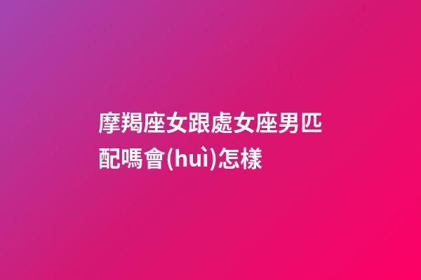 摩羯座女跟處女座男匹配嗎會(huì)怎樣-第1張-星座運(yùn)勢(shì)-玄機(jī)派