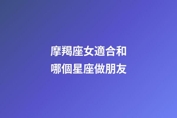 摩羯座女適合和哪個星座做朋友-第1張-星座運勢-玄機派