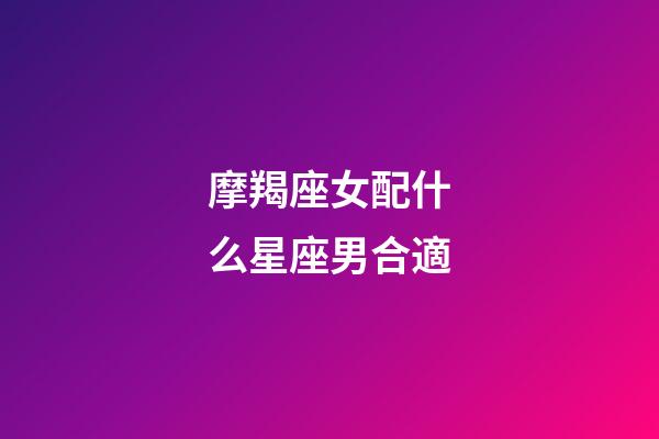 摩羯座女配什么星座男合適-第1張-星座運勢-玄機派