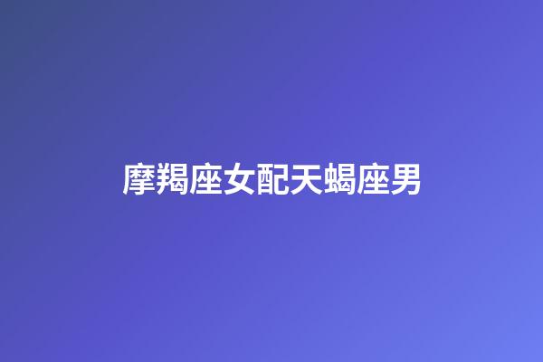 摩羯座女配天蝎座男（摩羯女一旦嫁給天蝎男）-第1張-星座運勢-玄機派