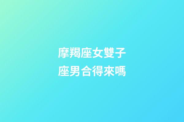摩羯座女雙子座男合得來嗎-第1張-星座運勢-玄機派