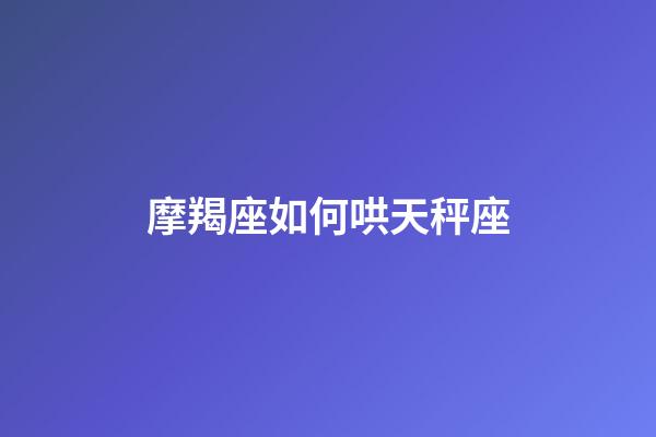 摩羯座如何哄天秤座-第1張-星座運勢-玄機派