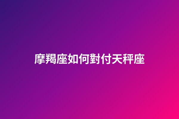 摩羯座如何對付天秤座-第1張-星座運勢-玄機派