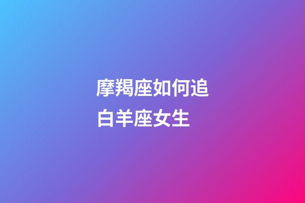 摩羯座如何追白羊座女生-第1張-星座運勢-玄機派