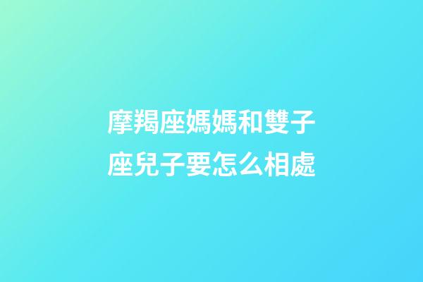 摩羯座媽媽和雙子座兒子要怎么相處-第1張-星座運勢-玄機派
