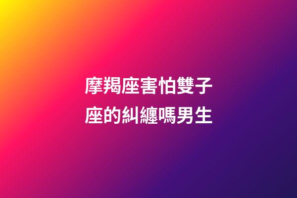 摩羯座害怕雙子座的糾纏嗎男生-第1張-星座運勢-玄機派
