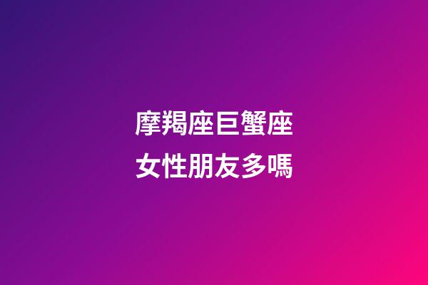 摩羯座巨蟹座女性朋友多嗎-第1張-星座運勢-玄機派