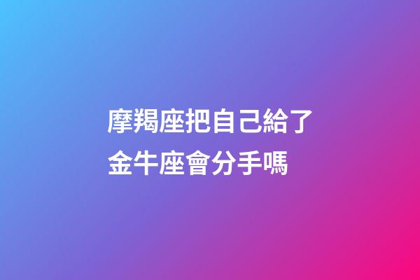 摩羯座把自己給了金牛座會分手嗎-第1張-星座運勢-玄機派
