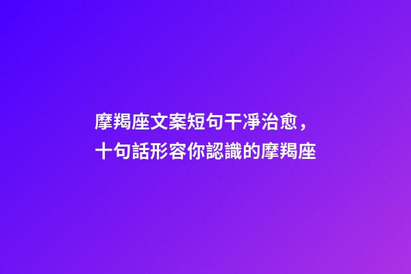 摩羯座文案短句干凈治愈，十句話形容你認識的摩羯座-第1張-觀點-玄機派