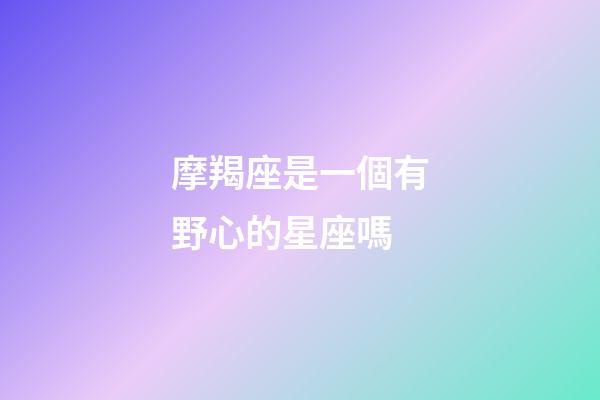 摩羯座是一個有野心的星座嗎-第1張-星座運勢-玄機派