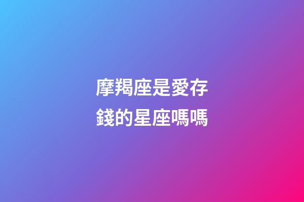 摩羯座是愛存錢的星座嗎嗎-第1張-星座運(yùn)勢(shì)-玄機(jī)派
