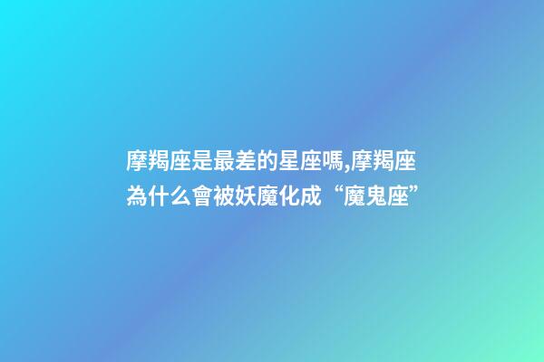 摩羯座是最差的星座嗎,摩羯座為什么會被妖魔化成“魔鬼座”-第1張-觀點-玄機派