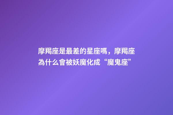 摩羯座是最差的星座嗎，摩羯座為什么會被妖魔化成“魔鬼座”-第1張-觀點-玄機派