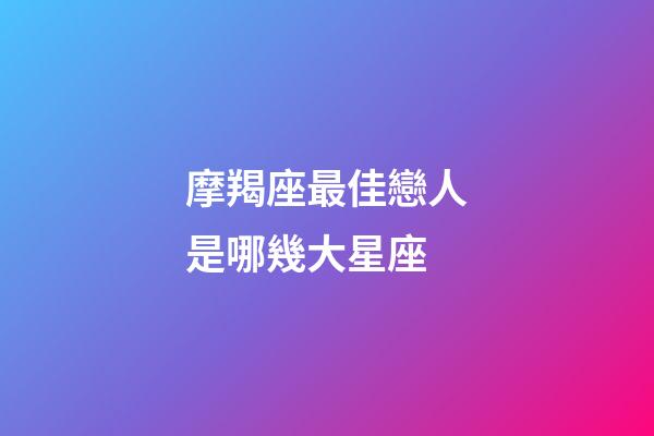 摩羯座最佳戀人是哪幾大星座-第1張-星座運勢-玄機派