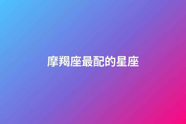摩羯座最配的星座（唯一管得住摩羯座的星座）-第1張-星座運勢-玄機派