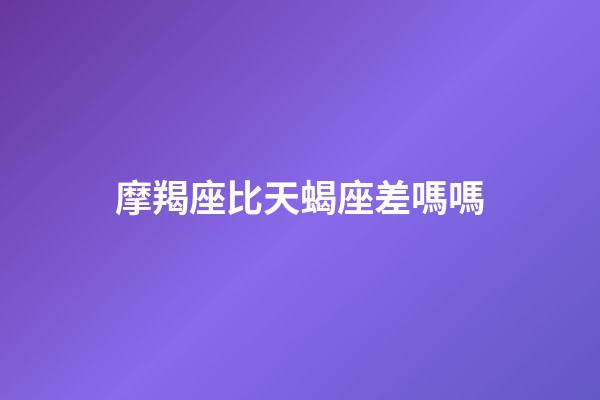 摩羯座比天蝎座差嗎嗎-第1張-星座運勢-玄機派
