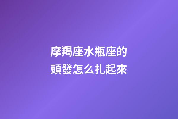 摩羯座水瓶座的頭發怎么扎起來-第1張-星座運勢-玄機派