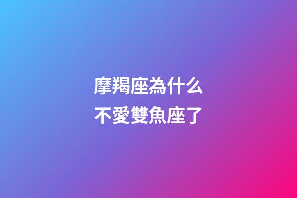 摩羯座為什么不愛雙魚座了-第1張-星座運勢-玄機派