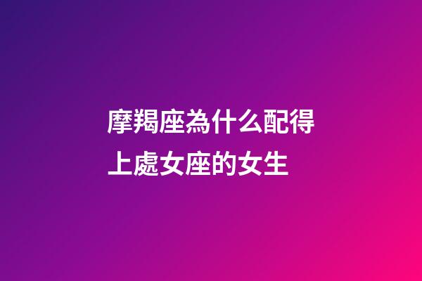摩羯座為什么配得上處女座的女生-第1張-星座運勢-玄機派